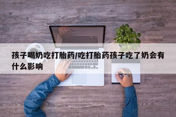 米非司酮私人微信号孩子喝奶吃打胎药/吃打胎药孩子吃了奶会有什么影响