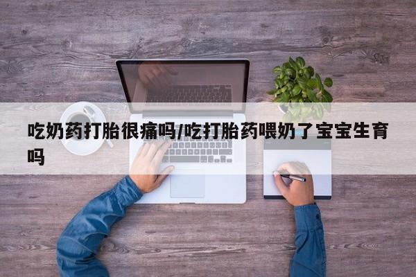 米非司酮私人微信号吃奶药打胎很痛吗/吃打胎药喂奶了宝宝生育吗