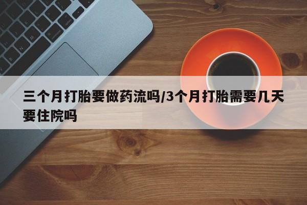 米非司酮私人微信号三个月打胎要做药流吗/3个月打胎需要几天要住院吗