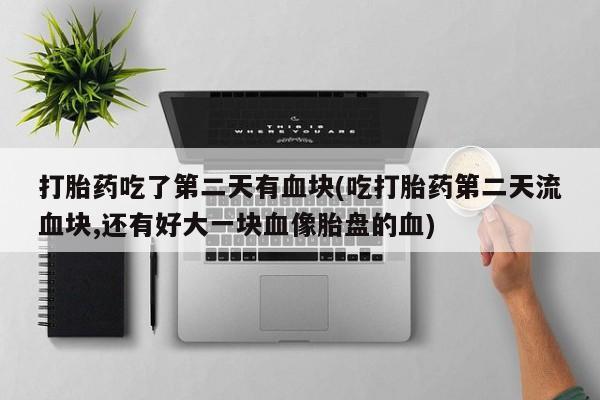 米非司酮私人微信号打胎药吃了第二天有血块(吃打胎药第二天流血块,还有好大一块血像胎盘的血)