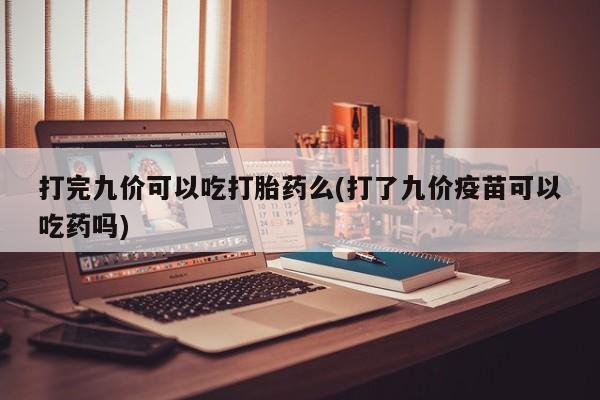 米非司酮私人微信号打完九价可以吃打胎药么(打了九价疫苗可以吃药吗)