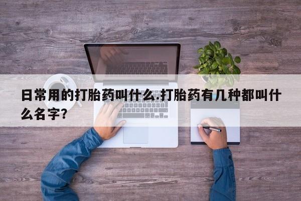 米非司酮私人微信号日常用的打胎药叫什么.打胎药有几种都叫什么名字？