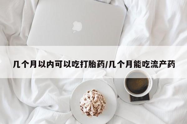 米非司酮私人微信号几个月以内可以吃打胎药/几个月能吃流产药