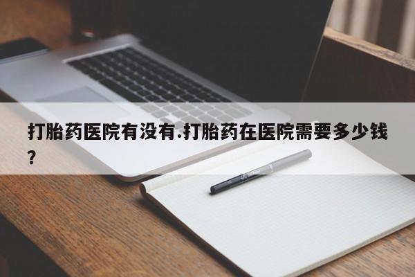 米非司酮私人微信号打胎药医院有没有.打胎药在医院需要多少钱？