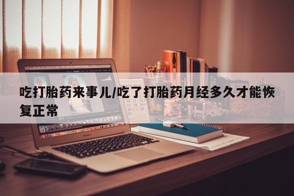 米非司酮私人微信号吃打胎药来事儿/吃了打胎药月经多久才能恢复正常