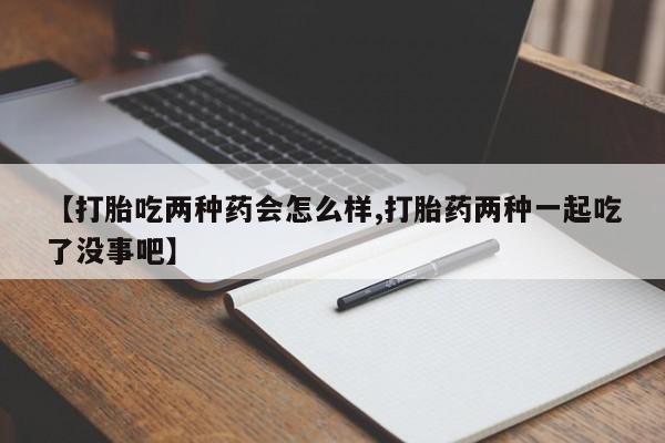 米非司酮私人微信号【打胎吃两种药会怎么样,打胎药两种一起吃了没事吧】