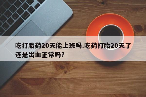 米非司酮私人微信号吃打胎药20天能上班吗.吃药打胎20天了还是出血正常吗？