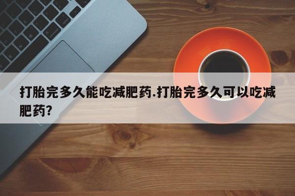 米非司酮私人微信号打胎完多久能吃减肥药.打胎完多久可以吃减肥药？
