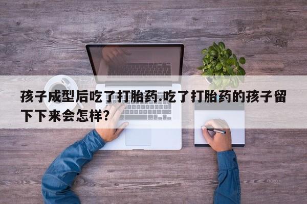 米非司酮私人微信号孩子成型后吃了打胎药.吃了打胎药的孩子留下下来会怎样？