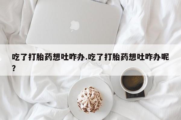 米非司酮私人微信号吃了打胎药想吐咋办.吃了打胎药想吐咋办呢？