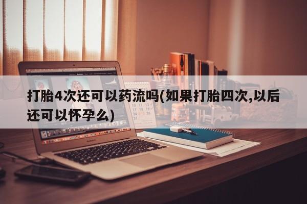 米非司酮私人微信号打胎4次还可以药流吗(如果打胎四次,以后还可以怀孕么)