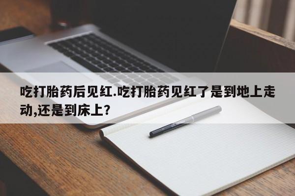 米非司酮私人微信号吃打胎药后见红.吃打胎药见红了是到地上走动,还是到床上？
