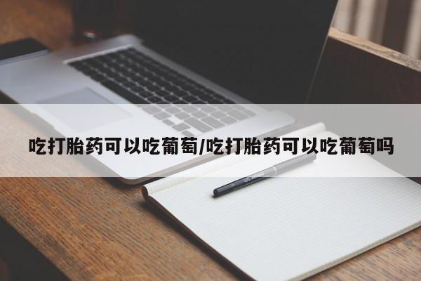 米非司酮私人微信号吃打胎药可以吃葡萄/吃打胎药可以吃葡萄吗