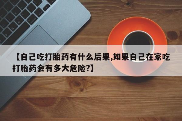 米非司酮私人微信号【自己吃打胎药有什么后果,如果自己在家吃打胎药会有多大危险?】
