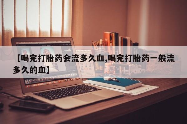 米非司酮私人微信号【喝完打胎药会流多久血,喝完打胎药一般流多久的血】