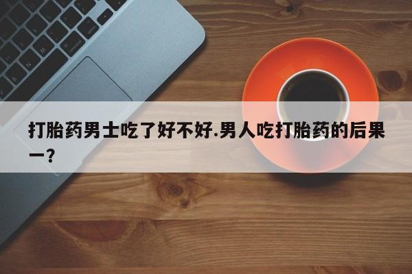 米非司酮私人微信号打胎药男士吃了好不好.男人吃打胎药的后果一？