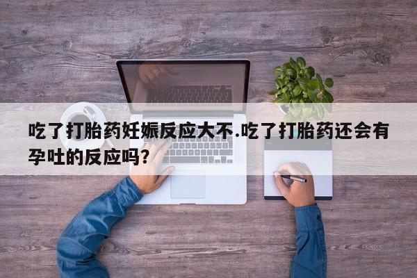 米非司酮私人微信号吃了打胎药妊娠反应大不.吃了打胎药还会有孕吐的反应吗？