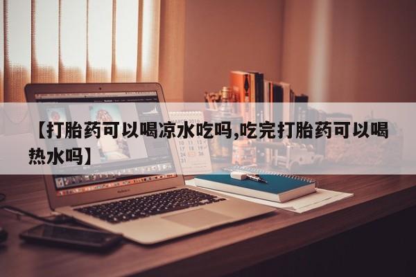 米非司酮私人微信号【打胎药可以喝凉水吃吗,吃完打胎药可以喝热水吗】