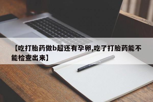 米非司酮私人微信号【吃打胎药做b超还有孕卵,吃了打胎药能不能检查出来】