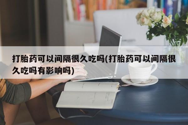 米非司酮私人微信号打胎药可以间隔很久吃吗(打胎药可以间隔很久吃吗有影响吗)