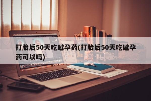 米非司酮私人微信号打胎后50天吃避孕药(打胎后50天吃避孕药可以吗)