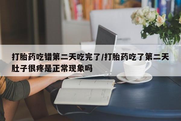 米非司酮私人微信号打胎药吃错第二天吃完了/打胎药吃了第二天肚子很疼是正常现象吗