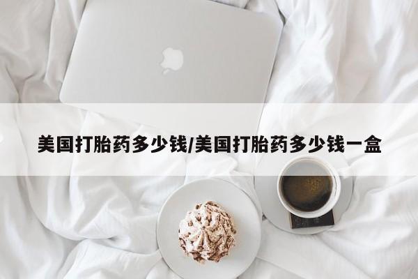 米非司酮私人微信号美国打胎药多少钱/美国打胎药多少钱一盒