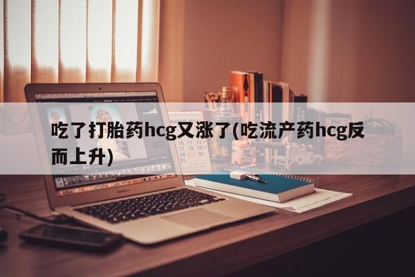 米非司酮私人微信号吃了打胎药hcg又涨了(吃流产药hcg反而上升)