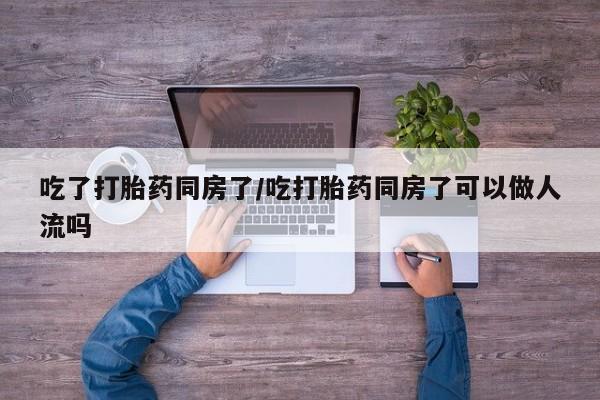米非司酮私人微信号吃了打胎药同房了/吃打胎药同房了可以做人流吗