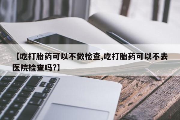 米非司酮私人微信号【吃打胎药可以不做检查,吃打胎药可以不去医院检查吗?】