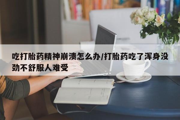 米非司酮私人微信号吃打胎药精神崩溃怎么办/打胎药吃了浑身没劲不舒服人难受