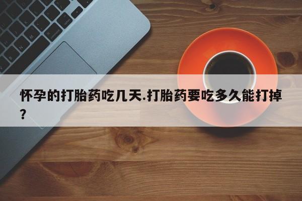 米非司酮私人微信号怀孕的打胎药吃几天.打胎药要吃多久能打掉?