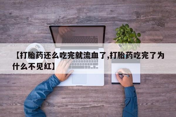 米非司酮私人微信号【打胎药还么吃完就流血了,打胎药吃完了为什么不见红】