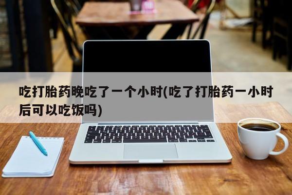 米非司酮私人微信号吃打胎药晚吃了一个小时(吃了打胎药一小时后可以吃饭吗)