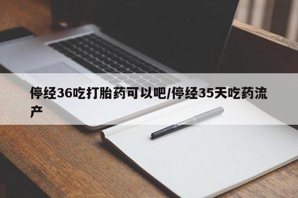 米非司酮私人微信号停经36吃打胎药可以吧/停经35天吃药流产