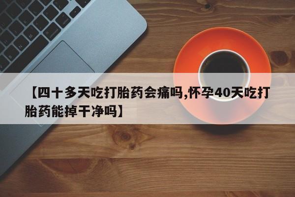 米非司酮私人微信号【四十多天吃打胎药会痛吗,怀孕40天吃打胎药能掉干净吗】