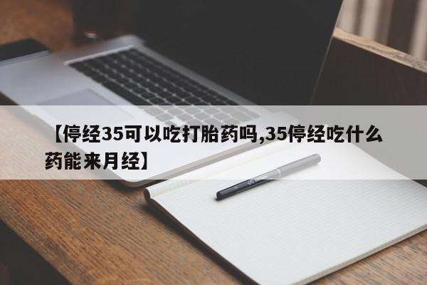 米非司酮私人微信号【停经35可以吃打胎药吗,35停经吃什么药能来月经】