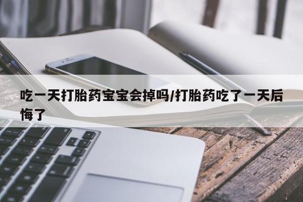 米非司酮私人微信号吃一天打胎药宝宝会掉吗/打胎药吃了一天后悔了