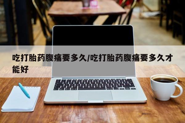 米非司酮私人微信号吃打胎药腹痛要多久/吃打胎药腹痛要多久才能好