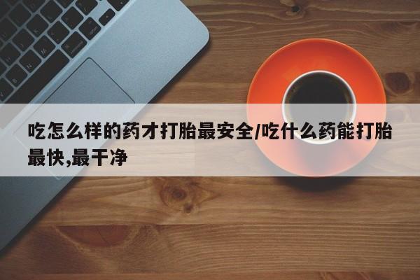米非司酮私人微信号吃怎么样的药才打胎最安全/吃什么药能打胎最快,最干净