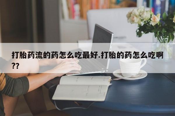 米非司酮私人微信号打胎药流的药怎么吃最好.打胎的药怎么吃啊??