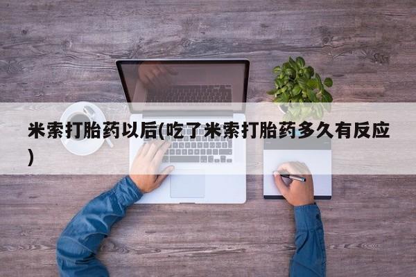 米非司酮私人微信号米索打胎药以后(吃了米索打胎药多久有反应)