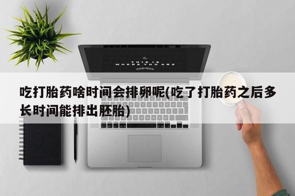 米非司酮私人微信号吃打胎药啥时间会排卵呢(吃了打胎药之后多长时间能排出胚胎)