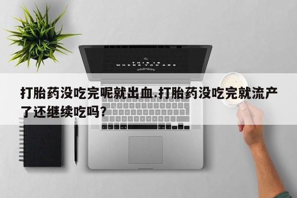 米非司酮私人微信号打胎药没吃完呢就出血.打胎药没吃完就流产了还继续吃吗？