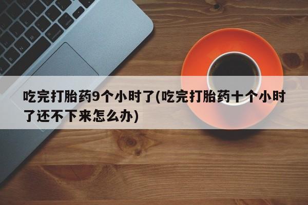 米非司酮私人微信号吃完打胎药9个小时了(吃完打胎药十个小时了还不下来怎么办)