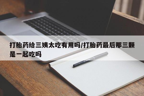 米非司酮私人微信号打胎药给三姨太吃有用吗/打胎药最后那三颗是一起吃吗