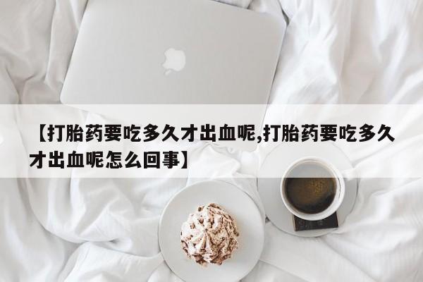 米非司酮私人微信号【打胎药要吃多久才出血呢,打胎药要吃多久才出血呢怎么回事】