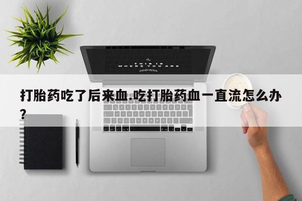 米非司酮私人微信号打胎药吃了后来血.吃打胎药血一直流怎么办？