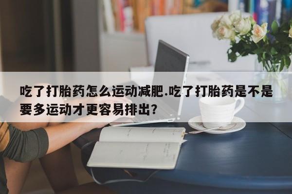 米非司酮私人微信号吃了打胎药怎么运动减肥.吃了打胎药是不是要多运动才更容易排出？