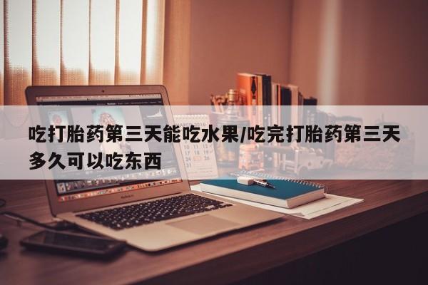 米非司酮私人微信号吃打胎药第三天能吃水果/吃完打胎药第三天多久可以吃东西